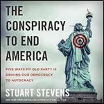 The Conspiracy to End America Five Ways My Old Party Is Driving Our Democracy to Autocracy [Audiobook]