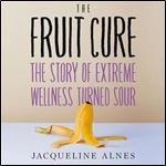 The Fruit Cure The Story of Extreme Wellness Turned Sour [Audiobook]