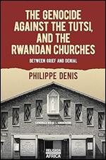 The Genocide against the Tutsi, and the Rwandan Churches: Between Grief and Denial (Religion in Transforming Africa, 9)
