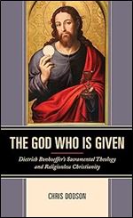 The God Who Is Given: Dietrich Bonhoeffer s Sacramental Theology and Religionless Christianity