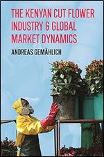 The Kenyan Cut Flower Industry & Global Market Dynamics (Future Rural Africa, 2)