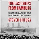 The Last Ships from Hamburg Business, Rivalry, and the Race to Save Russia's Jews on the Eve of World War I [Audiobook]
