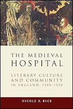 The Medieval Hospital: Literary Culture and Community in England, 1350-1550 (ReFormations: Medieval and Early Modern)