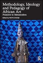 The Methodology, Ideology and Pedagogy of African Art: Primitive to Metamodern