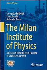 The Milan Institute of Physics: A Research Institute from Fascism to the Reconstruction (History of Physics)