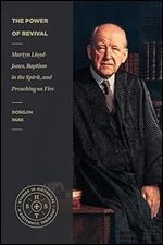The Power of Revival: Martyn Lloyd-Jones, Baptism in the Spirit, and Preaching on Fire (Studies in Historical and Systematic Theology)