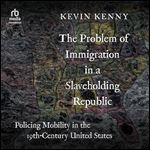 The Problem of Immigration in a Slaveholding Republic: Policing Mobility in the Nineteenth-Century United States [Audiobook]