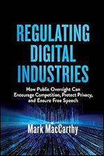 The Regulation of Digital Industries: How Public Oversight Can Encourage Competition, Protect Privacy, and Ensure Free Speech