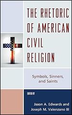 The Rhetoric of American Civil Religion: Symbols, Sinners, and Saints (Lexington Studies in Political Communication)