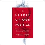 The Spirit of Our Politics Spiritual Formation and the Renovation of Public Life [Audiobook]