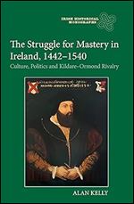 The Struggle for Mastery in Ireland, 1442-1540: Culture, Politics and Kildare-Ormond Rivalry (Irish Historical Monographs, 28)