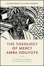 The Theology of Mercy Amba Oduyoye: Ecumenism, Feminism, and Communal Practice (Notre Dame Studies in African Theology)
