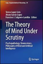 The Theory of Mind Under Scrutiny: Psychopathology, Neuroscience, Philosophy of Mind and Artificial Intelligence (Logic, Argumentation & Reasoning, 34)