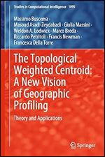 The Topological Weighted Centroid: A New Vision of Geographic Profiling: Theory and Applications (Studies in Computational Intelligence, 1095)