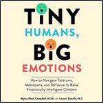 Tiny Humans Big Emotions How to Navigate Tantrums Meltdowns and Defiance to Raise Emotionally Intelligent Children [Audiobook]