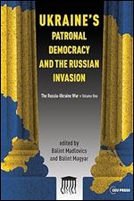 Ukraine's Patronal Democracy and the Russian Invasion: The Russia-Ukraine War, Volume One