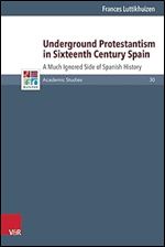 Underground Protestantism in Sixteenth Century Spain a Much Ignored Side of Spanish History (Refo500 Academic Studies)