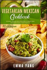 Vegetarian Mexican Cookbook: 70 Easy Veggie Recipes For Classic And Modern Food From Mexico
