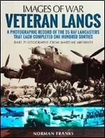 Veteran Lancs: A Photographic Record of the 35 RAF Lancasters that Each Completed One Hundred Sorties