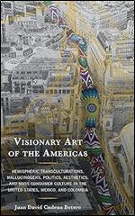 Visionary Art of the Americas: Hemispheric Transculturations, Hallucinogens, Politics, Aesthetics, and Mass Consumer Culture in the United States, Mexico, and Colombia