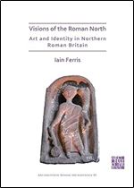 Visions of the Roman North: Art and Identity in Northern Roman Britain (Archaeopress Roman Archaeology, 80)