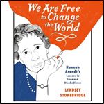 We Are Free to Change the World Hannah Arendt's Lessons in Love and Disobedience [Audiobook]