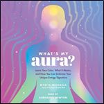What's My Aura Learn Your Color, What It Means, and How You Can Embrace Your Unique Energy Signature [Audiobook]
