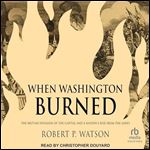When Washington Burned: The British Invasion of the Capital and a Nation's Rise from the Ashes [Audiobook]
