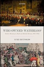 Who Owned Waterloo?: Battle, Memory, and Myth in British History, 1815-1852