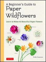 A Beginner's Guide to Paper Wildflowers: Learn to Make 43 Beautiful Paper Flowers (Over 250 Full-size Templates)
