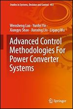Advanced Control Methodologies For Power Converter Systems (Studies in Systems, Decision and Control, 413)
