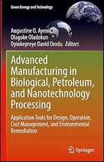 Advanced Manufacturing in Biological, Petroleum, and Nanotechnology Processing: Application Tools for Design, Operation, Cost Management, and Environmental Remediation (Green Energy and Technology)
