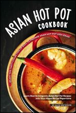 Asian Hot Pot Cookbook: Enjoy This Tasty Collection of Easy to Prepare Asian Hot Pot Dish Ideas!