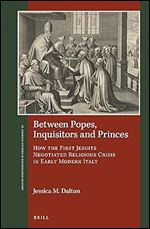 Between Popes, Inquisitors and Princes How the First Jesuits Negotiated Religious Crisis in Early Modern Italy (St Andrews Studies in Reformation History)
