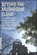 Beyond the Mushroom Cloud: Commemoration, Religion, and Responsibility after Hiroshima (Bordering Religions: Concepts, Conflicts, and Conversations)