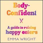 BodyConfident A Modern and Practical Guide to Raising Happy Eaters [Audiobook]