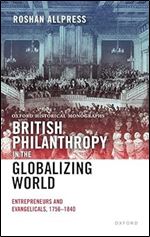 British Philanthropy in the Globalizing World: Entrepreneurs and Evangelicals, 1756-1840 (Oxford Historical Monographs)
