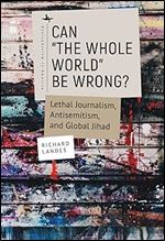 Can The Whole World Be Wrong?: Lethal Journalism, Antisemitism, and Global Jihad (Antisemitism in America)