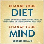 Change Your Diet, Change Your Mind: A Powerful Plan to Improve Mood, Overcome Anxiety, and Protect Memory for a Lifetime of Optimal Mental Health [Audiobook]