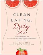 Clean Eating, Dirty Sex: Sensual Superfoods and Aphrodisiac Practices for Ultimate Sexual Health and Connection