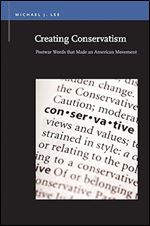 Creating Conservatism: Postwar Words that Made an American Movement (Rhetoric & Public Affairs)