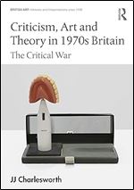Criticism, Art and Theory in 1970s Britain: The Critical War (British Art: Histories and Interpretations since 1700)