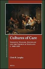 Cultures of Care Domestic Welfare, Discipline and the Church of Scotland, c. 16001689 (St Andrews Studies in Reformation History)
