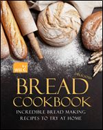 Delicious Bread Cookbook: Incredible Bread Making Recipes to Try at Home