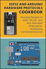 ESP32 AND ARDUINO HARDWARE PROTOCOLS COOKBOOK: Practical Recipes to UART, SPI, I2C, and Non-standard Protocols for Developing Connected Devices