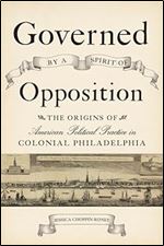 Governed by a Spirit of Opposition: The Origins of American Political Practice in Colonial Philadelphia (Studies in Early American Economy and Society from the Library Company of Philadelphia)
