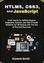 HTML5, CSS3, and JavaScript: Crash Course for Building Modern Responsive, Dynamic, and User-Friendly Websites for All Devices with The Aid of Practical Exercises