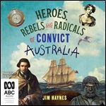 Heroes, Rebels and Radicals of Convict Australia [Audiobook]