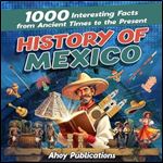 History of Mexico 1000 Interesting Facts from Ancient Times to the Present [Audiobook]