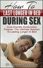 How To Last Longer In Bed During Sex: Cure Erectile Dysfunction Forever, The Ultimate Solution To Lasting Longer In Bed